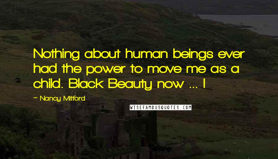 Nancy Mitford Quotes: Nothing about human beings ever had the power to move me as a child. Black Beauty now ... !