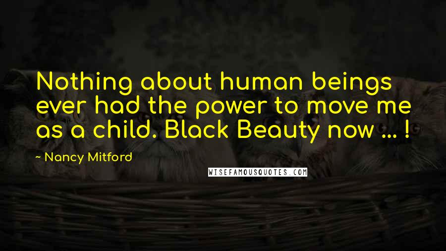 Nancy Mitford Quotes: Nothing about human beings ever had the power to move me as a child. Black Beauty now ... !