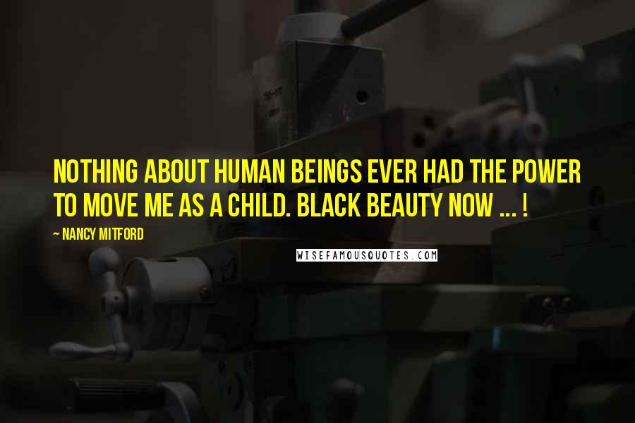 Nancy Mitford Quotes: Nothing about human beings ever had the power to move me as a child. Black Beauty now ... !