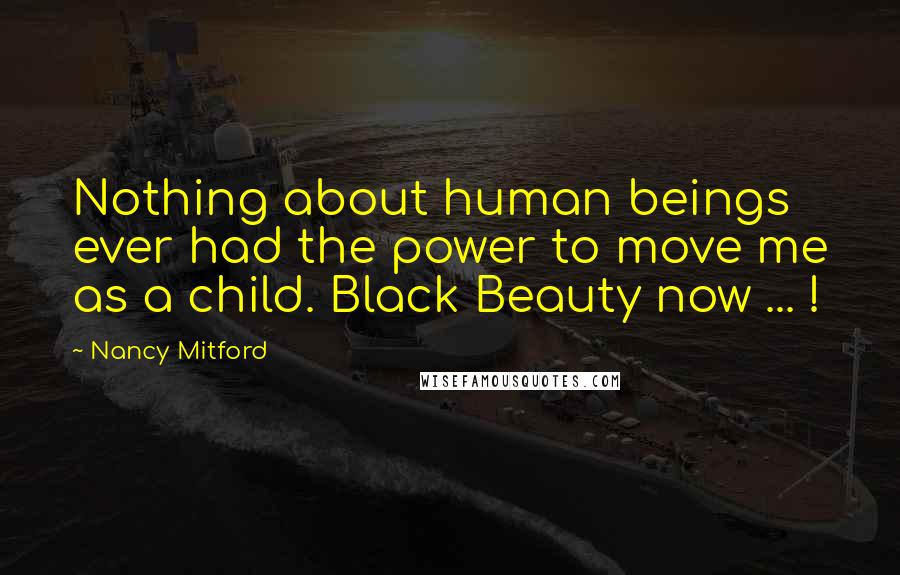 Nancy Mitford Quotes: Nothing about human beings ever had the power to move me as a child. Black Beauty now ... !