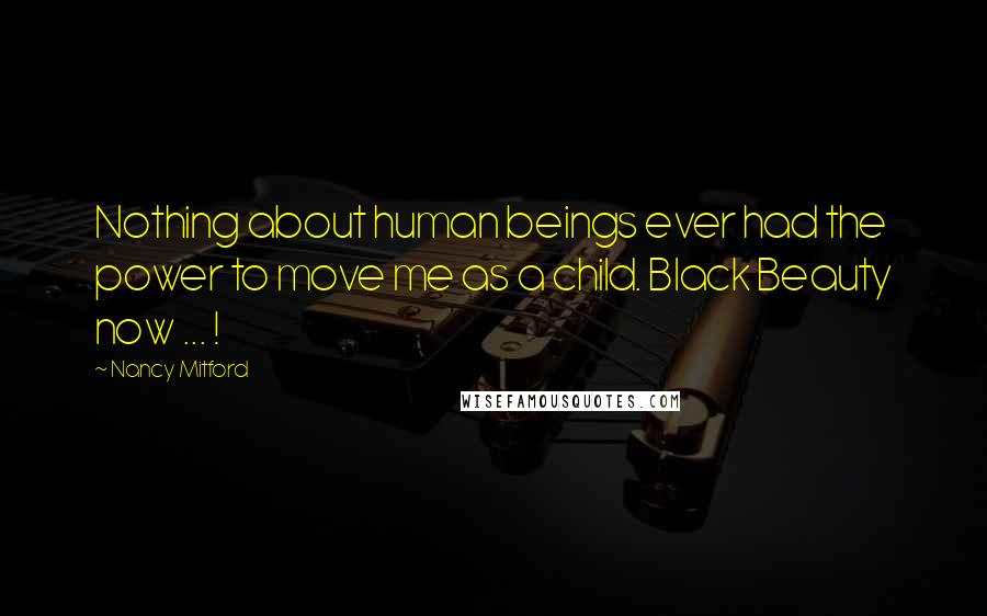 Nancy Mitford Quotes: Nothing about human beings ever had the power to move me as a child. Black Beauty now ... !