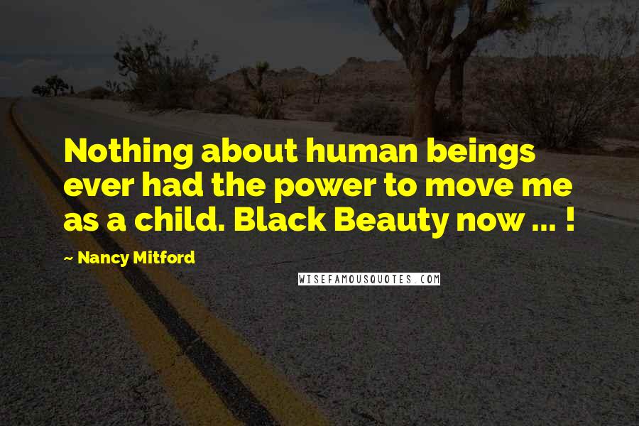 Nancy Mitford Quotes: Nothing about human beings ever had the power to move me as a child. Black Beauty now ... !