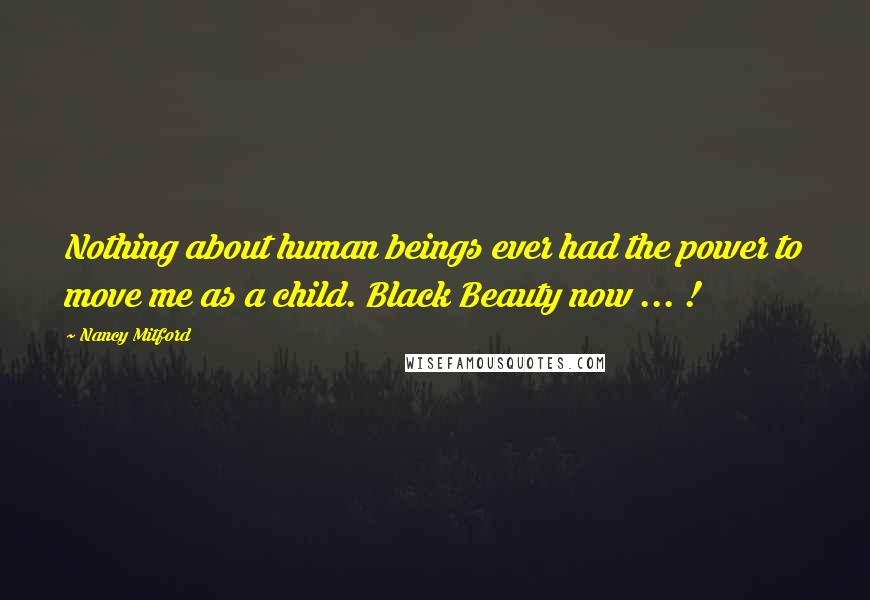 Nancy Mitford Quotes: Nothing about human beings ever had the power to move me as a child. Black Beauty now ... !