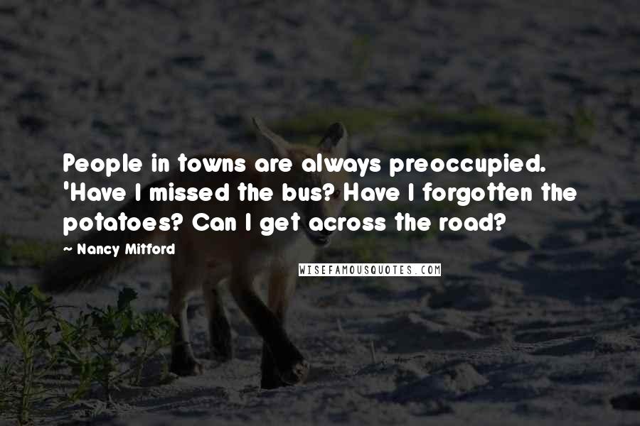 Nancy Mitford Quotes: People in towns are always preoccupied. 'Have I missed the bus? Have I forgotten the potatoes? Can I get across the road?