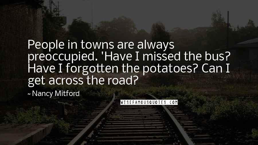 Nancy Mitford Quotes: People in towns are always preoccupied. 'Have I missed the bus? Have I forgotten the potatoes? Can I get across the road?