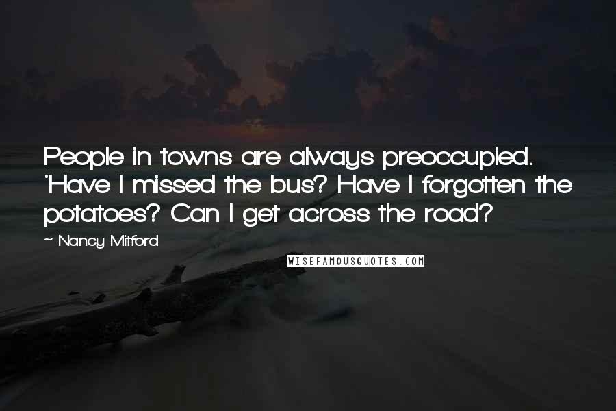 Nancy Mitford Quotes: People in towns are always preoccupied. 'Have I missed the bus? Have I forgotten the potatoes? Can I get across the road?