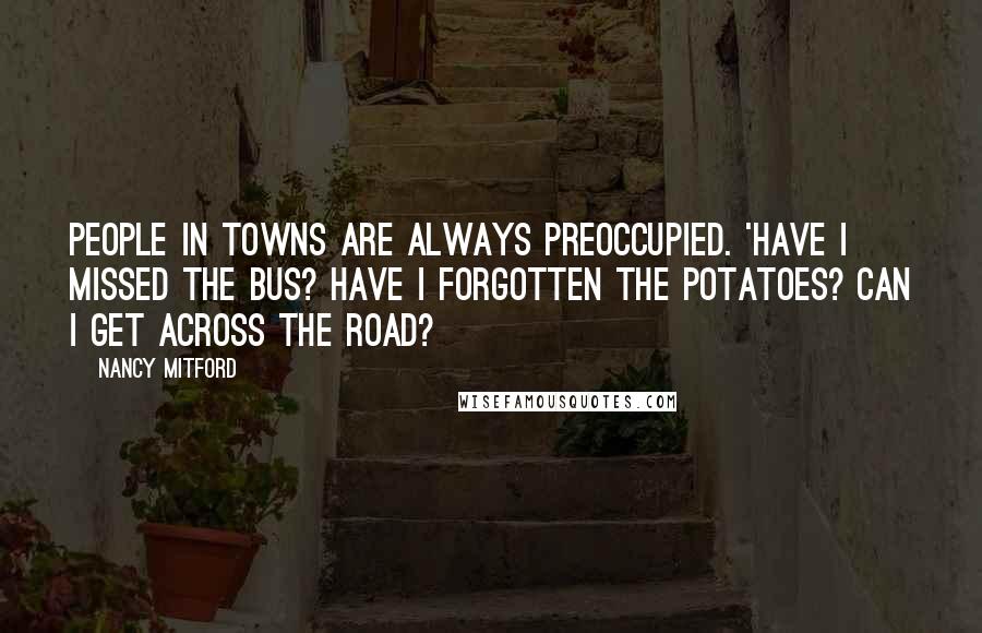 Nancy Mitford Quotes: People in towns are always preoccupied. 'Have I missed the bus? Have I forgotten the potatoes? Can I get across the road?
