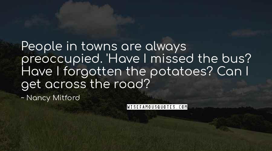 Nancy Mitford Quotes: People in towns are always preoccupied. 'Have I missed the bus? Have I forgotten the potatoes? Can I get across the road?