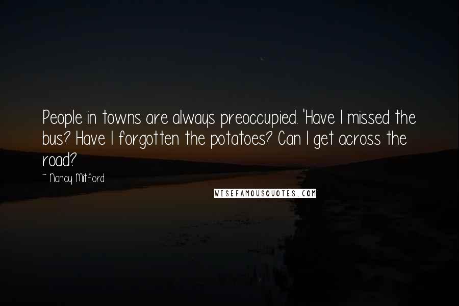 Nancy Mitford Quotes: People in towns are always preoccupied. 'Have I missed the bus? Have I forgotten the potatoes? Can I get across the road?