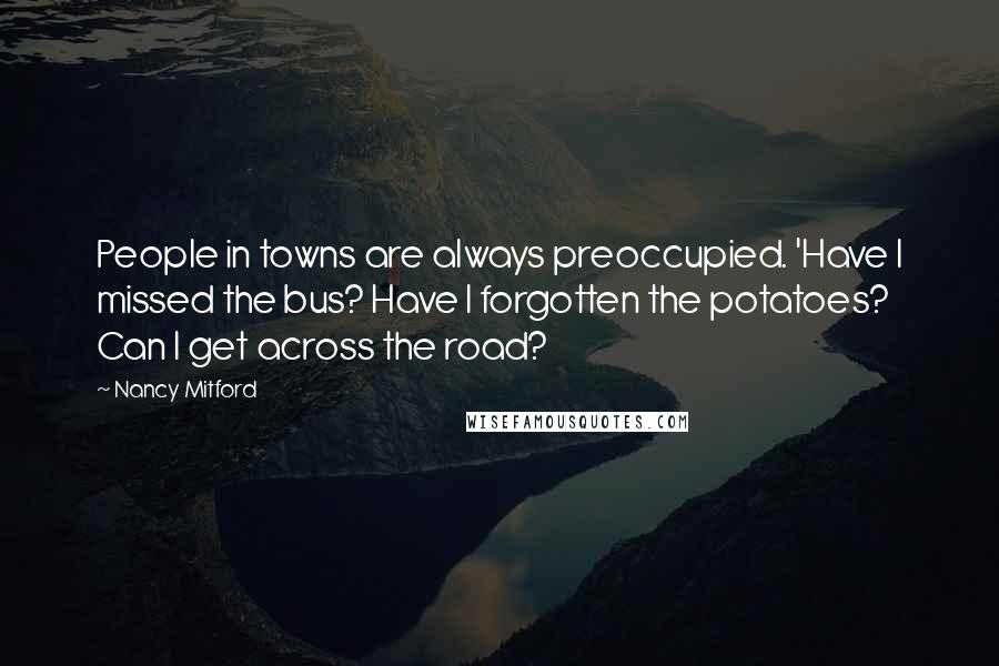 Nancy Mitford Quotes: People in towns are always preoccupied. 'Have I missed the bus? Have I forgotten the potatoes? Can I get across the road?