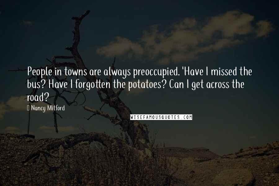 Nancy Mitford Quotes: People in towns are always preoccupied. 'Have I missed the bus? Have I forgotten the potatoes? Can I get across the road?