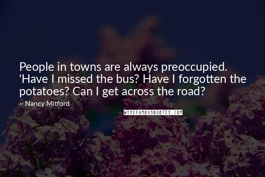 Nancy Mitford Quotes: People in towns are always preoccupied. 'Have I missed the bus? Have I forgotten the potatoes? Can I get across the road?