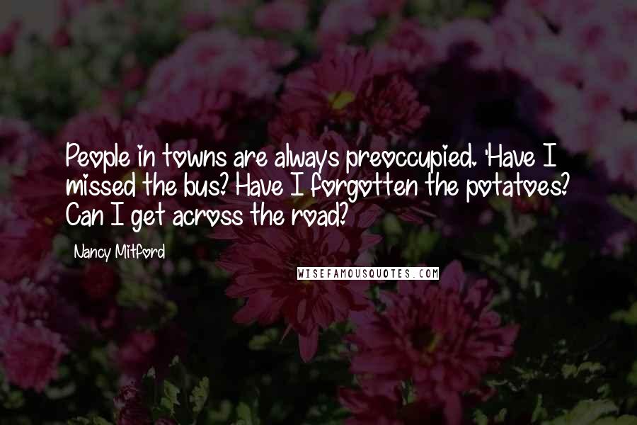 Nancy Mitford Quotes: People in towns are always preoccupied. 'Have I missed the bus? Have I forgotten the potatoes? Can I get across the road?