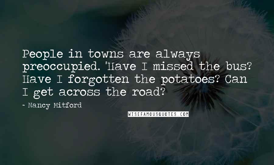 Nancy Mitford Quotes: People in towns are always preoccupied. 'Have I missed the bus? Have I forgotten the potatoes? Can I get across the road?