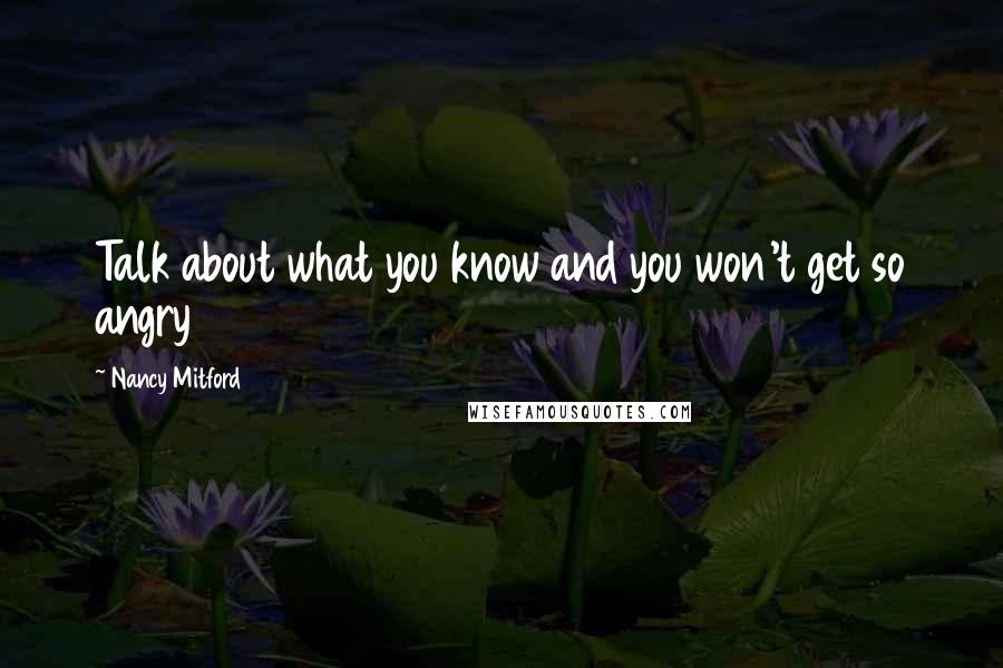 Nancy Mitford Quotes: Talk about what you know and you won't get so angry