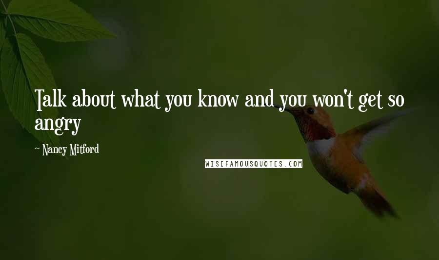 Nancy Mitford Quotes: Talk about what you know and you won't get so angry