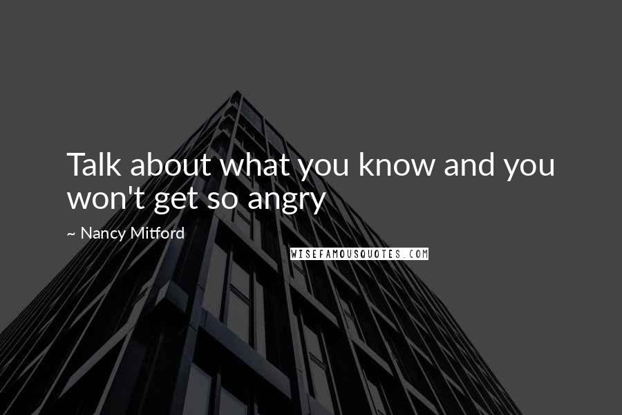 Nancy Mitford Quotes: Talk about what you know and you won't get so angry