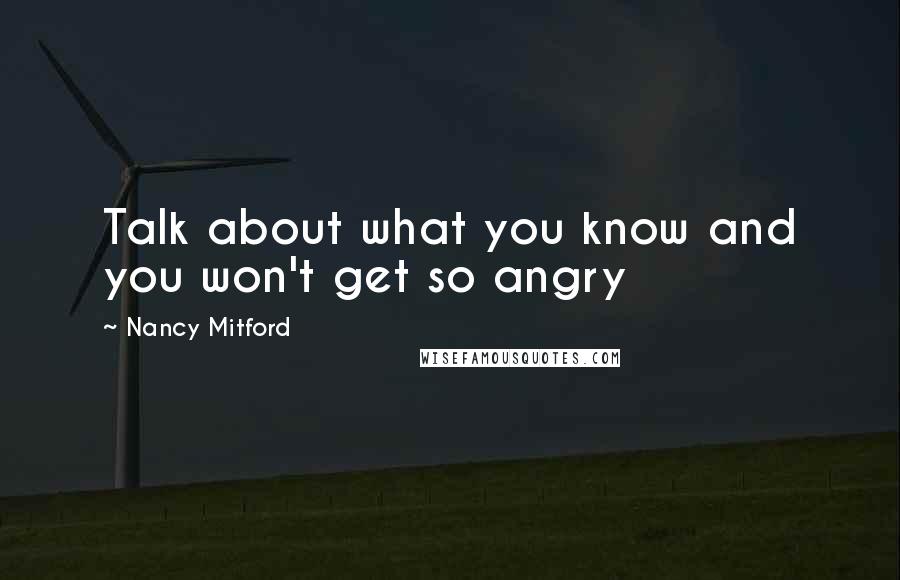 Nancy Mitford Quotes: Talk about what you know and you won't get so angry