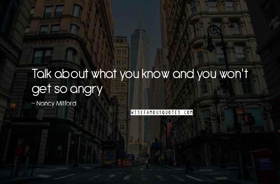 Nancy Mitford Quotes: Talk about what you know and you won't get so angry