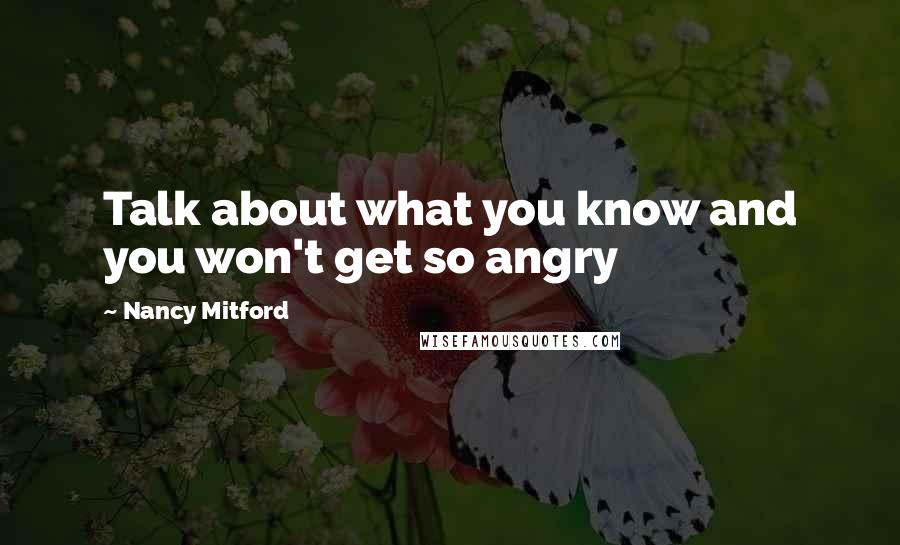 Nancy Mitford Quotes: Talk about what you know and you won't get so angry