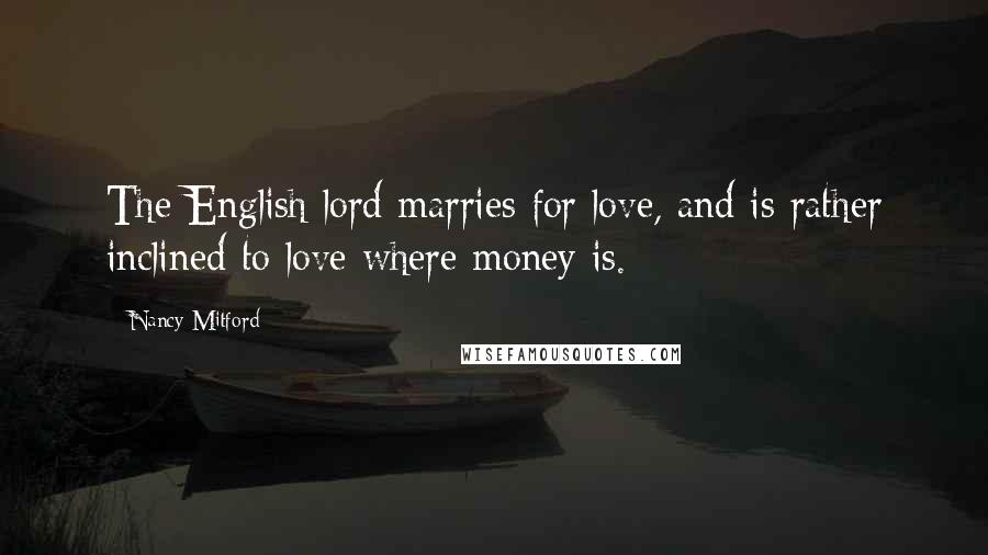 Nancy Mitford Quotes: The English lord marries for love, and is rather inclined to love where money is.