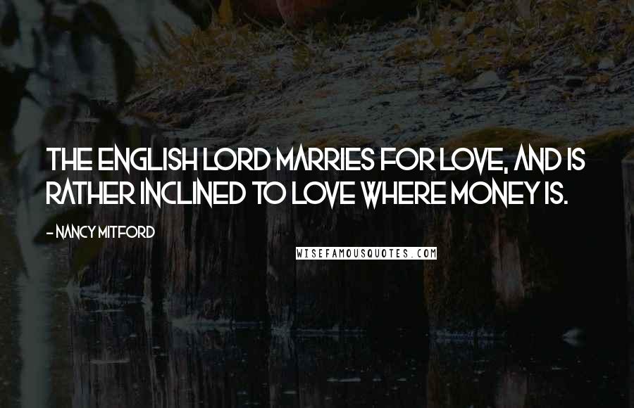 Nancy Mitford Quotes: The English lord marries for love, and is rather inclined to love where money is.