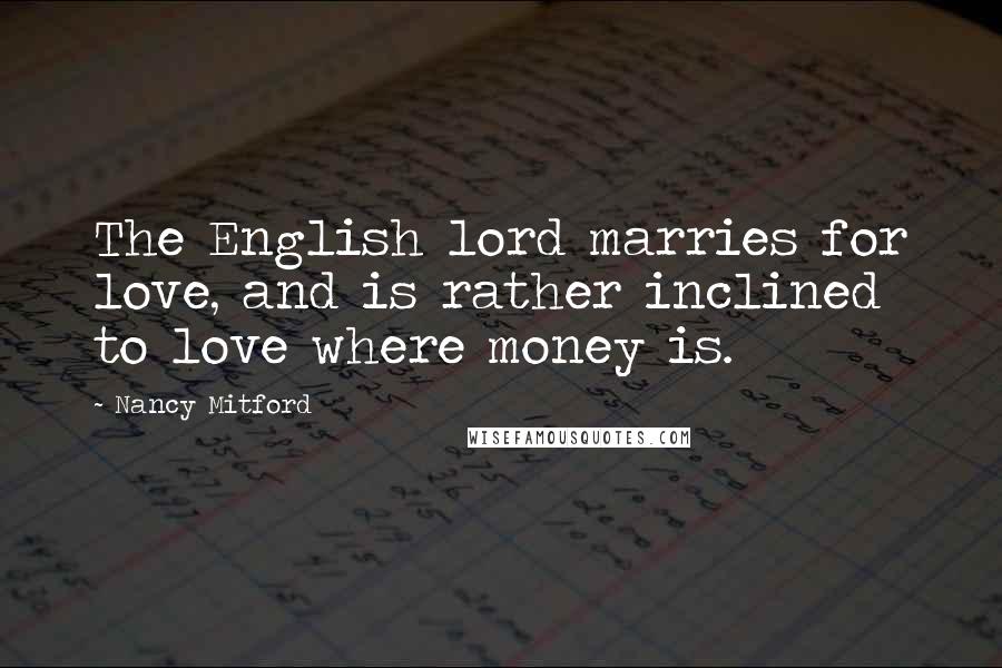 Nancy Mitford Quotes: The English lord marries for love, and is rather inclined to love where money is.