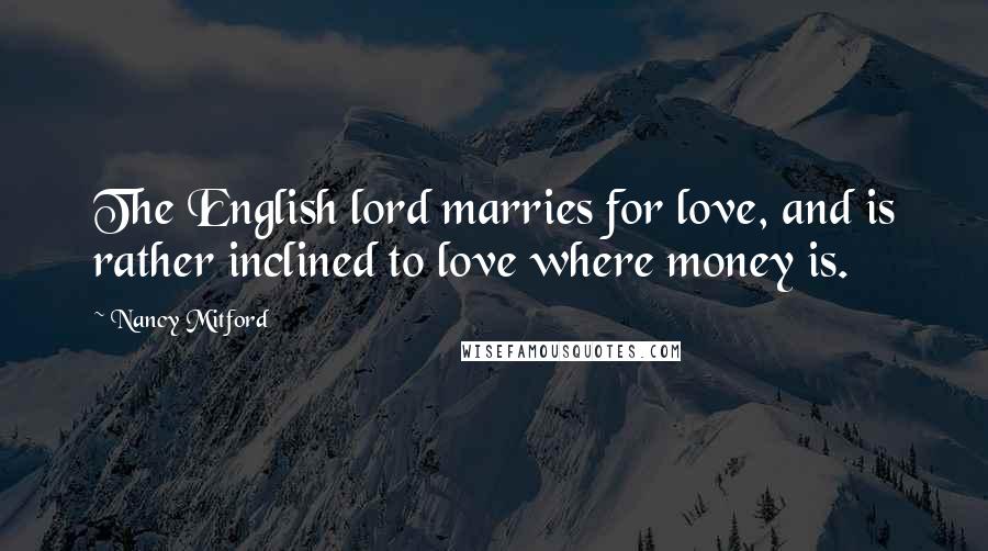 Nancy Mitford Quotes: The English lord marries for love, and is rather inclined to love where money is.