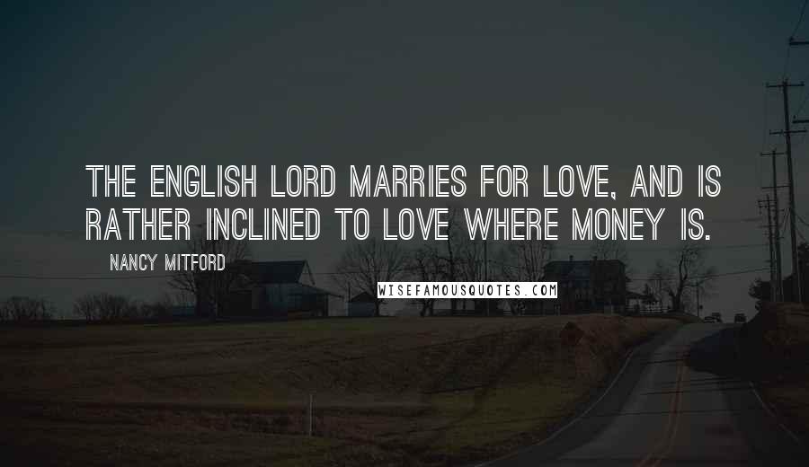 Nancy Mitford Quotes: The English lord marries for love, and is rather inclined to love where money is.