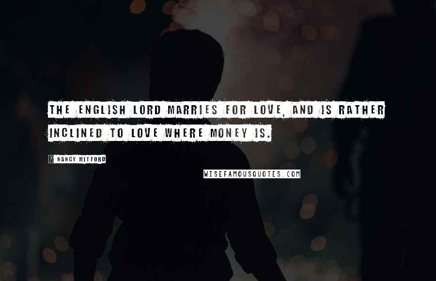 Nancy Mitford Quotes: The English lord marries for love, and is rather inclined to love where money is.
