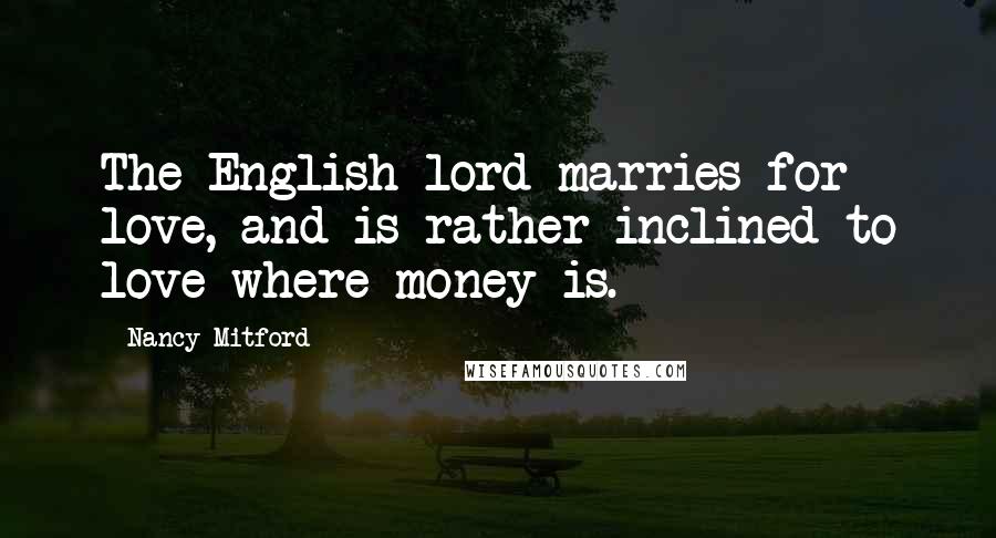 Nancy Mitford Quotes: The English lord marries for love, and is rather inclined to love where money is.