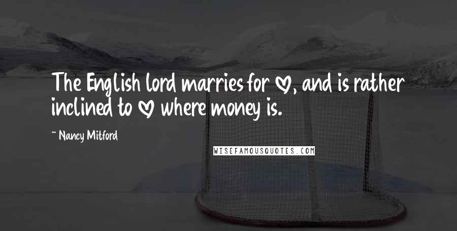 Nancy Mitford Quotes: The English lord marries for love, and is rather inclined to love where money is.