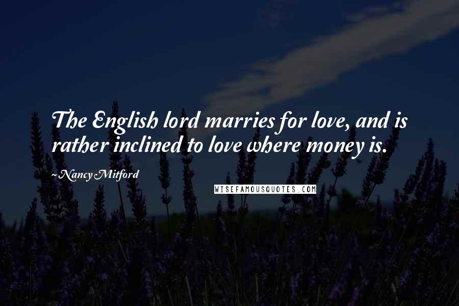 Nancy Mitford Quotes: The English lord marries for love, and is rather inclined to love where money is.