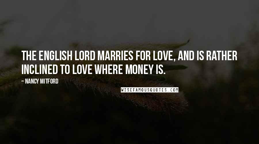 Nancy Mitford Quotes: The English lord marries for love, and is rather inclined to love where money is.