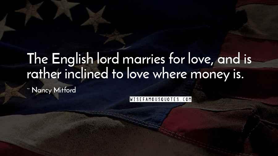 Nancy Mitford Quotes: The English lord marries for love, and is rather inclined to love where money is.