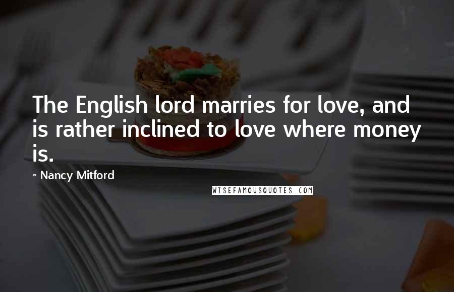 Nancy Mitford Quotes: The English lord marries for love, and is rather inclined to love where money is.