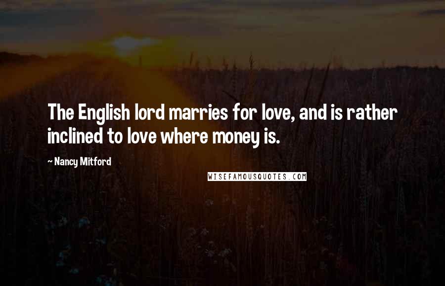 Nancy Mitford Quotes: The English lord marries for love, and is rather inclined to love where money is.