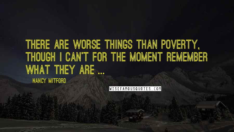 Nancy Mitford Quotes: There are worse things than poverty, though I can't for the moment remember what they are ...