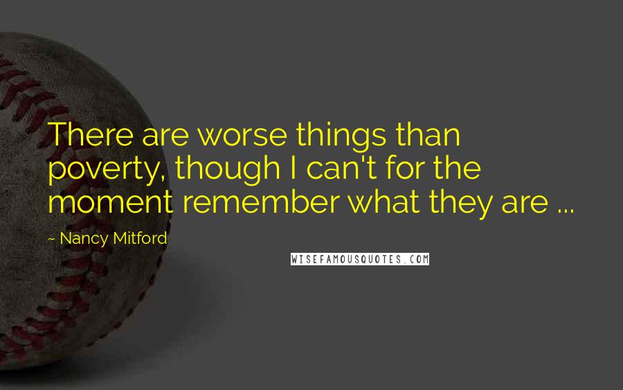 Nancy Mitford Quotes: There are worse things than poverty, though I can't for the moment remember what they are ...