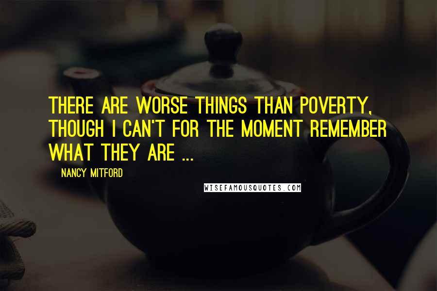 Nancy Mitford Quotes: There are worse things than poverty, though I can't for the moment remember what they are ...