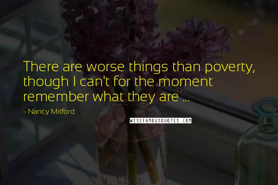 Nancy Mitford Quotes: There are worse things than poverty, though I can't for the moment remember what they are ...