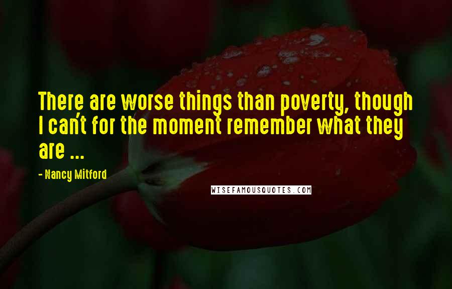 Nancy Mitford Quotes: There are worse things than poverty, though I can't for the moment remember what they are ...