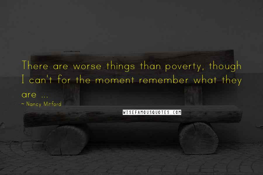 Nancy Mitford Quotes: There are worse things than poverty, though I can't for the moment remember what they are ...