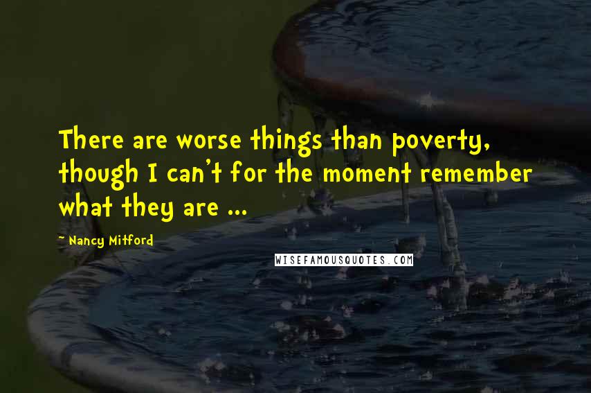 Nancy Mitford Quotes: There are worse things than poverty, though I can't for the moment remember what they are ...