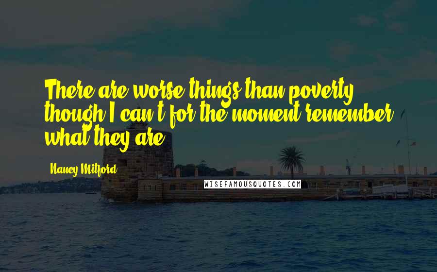 Nancy Mitford Quotes: There are worse things than poverty, though I can't for the moment remember what they are ...