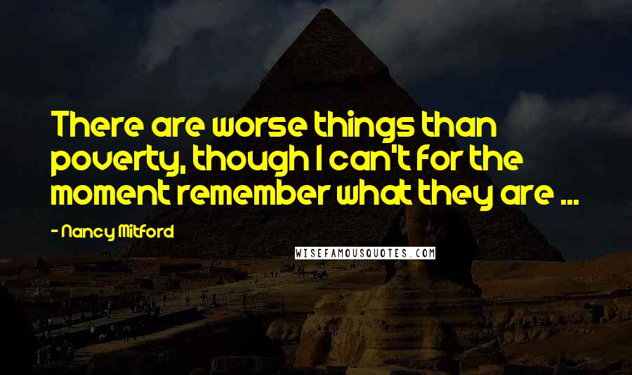 Nancy Mitford Quotes: There are worse things than poverty, though I can't for the moment remember what they are ...