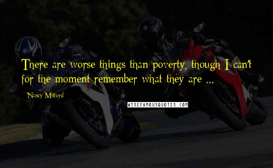 Nancy Mitford Quotes: There are worse things than poverty, though I can't for the moment remember what they are ...