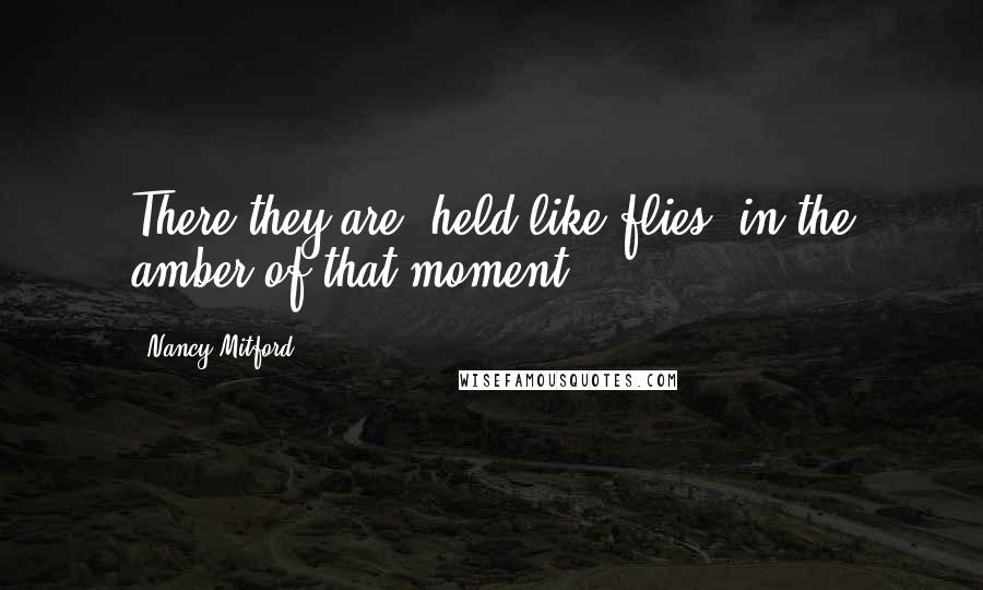 Nancy Mitford Quotes: There they are, held like flies, in the amber of that moment ...