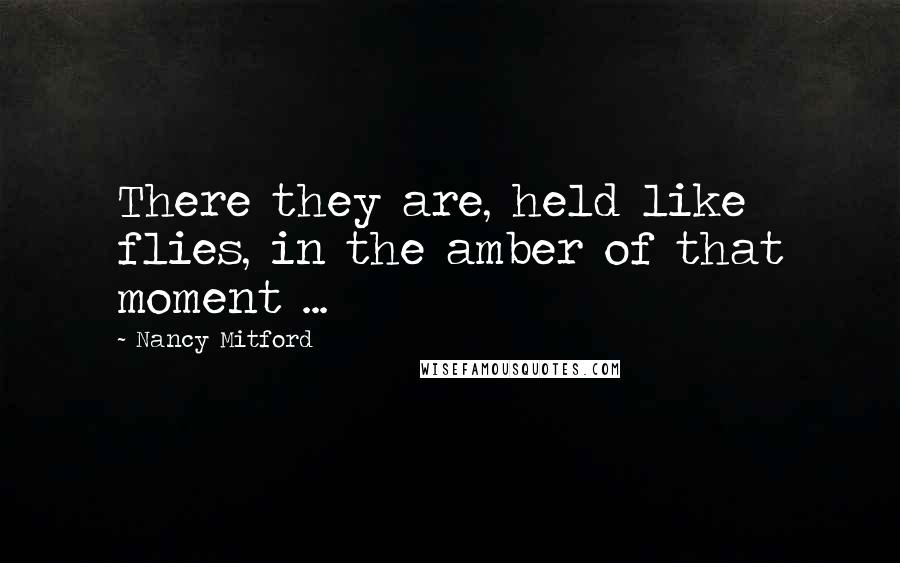 Nancy Mitford Quotes: There they are, held like flies, in the amber of that moment ...