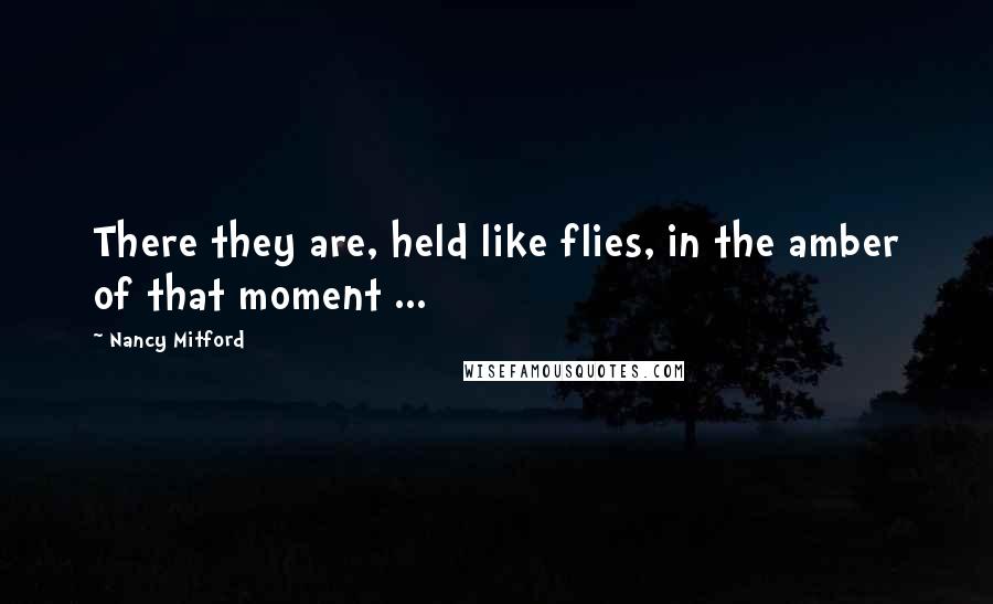 Nancy Mitford Quotes: There they are, held like flies, in the amber of that moment ...